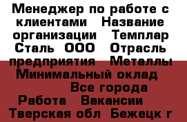 Менеджер по работе с клиентами › Название организации ­ Темплар Сталь, ООО › Отрасль предприятия ­ Металлы › Минимальный оклад ­ 80 000 - Все города Работа » Вакансии   . Тверская обл.,Бежецк г.